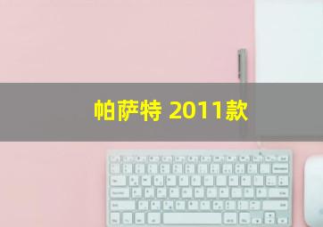 帕萨特 2011款